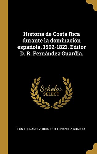 Historia de Costa Rica durante la dominaciÃ³n espaÃ±ola, 1502-1821. Editor D. R. FernÃ¡ndez Guardia.